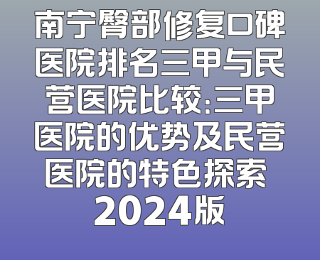 南宁臀部修复口碑医院排名三甲与民营医院比较：三甲医院的优势及民营医院的特色探索 2024版