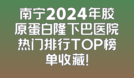 南宁2024年胶原蛋白隆下巴医院热门排行TOP榜单收藏！