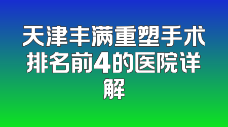 天津丰满重塑手术排名前4的医院详解