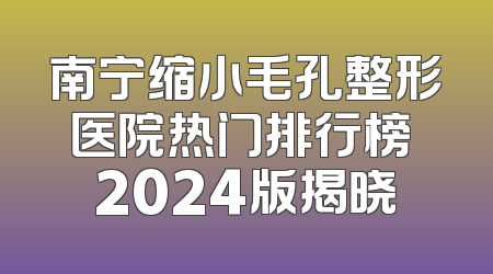 南宁缩小毛孔整形医院热门排行榜 2024版揭晓