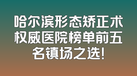 哈尔滨形态矫正术权威医院榜单前五名镇场之选！