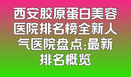 西安胶原蛋白美容医院排名榜全新人气医院盘点：最新排名概览