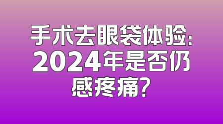 手术去眼袋体验：2024年是否仍感疼痛？