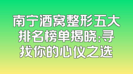 南宁酒窝整形五大排名榜单揭晓：寻找你的心仪之选