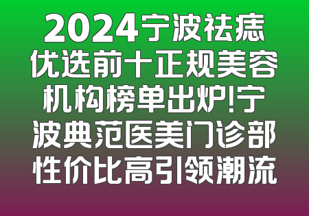2024宁波祛痣优选前十正规美容机构榜单出炉！宁波典范医美门诊部性价比高引领潮流