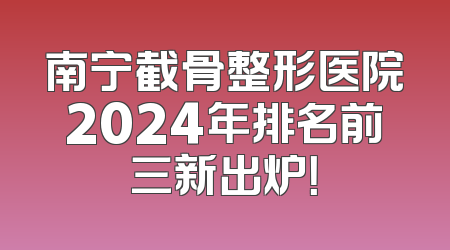 南宁截骨整形医院2024年排名前三新出炉！