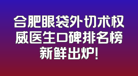 合肥眼袋外切术权威医生口碑排名榜新鲜出炉！