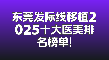 东莞发际线移植2025十大医美排名榜单！