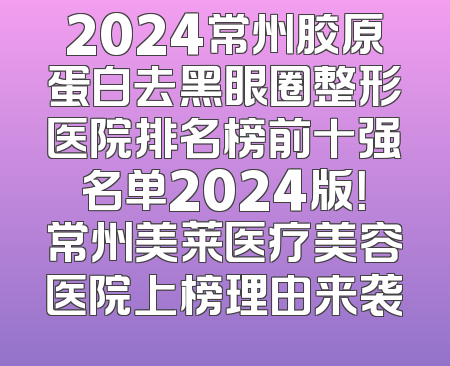 2024常州胶原蛋白去黑眼圈整形医院排名榜前十强名单2024版！常州美莱医疗美容医院上榜理由来袭