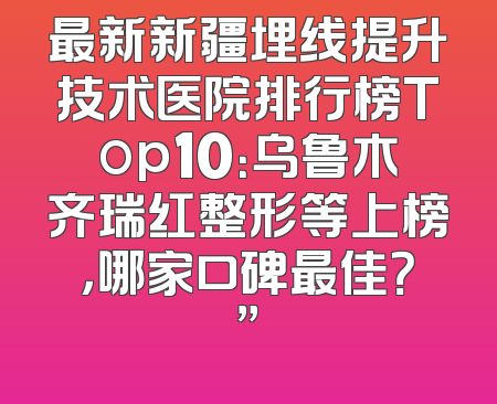 最新新疆埋线提升技术医院排行榜Top10：乌鲁木齐瑞红整形等上榜，哪家口碑最佳？”