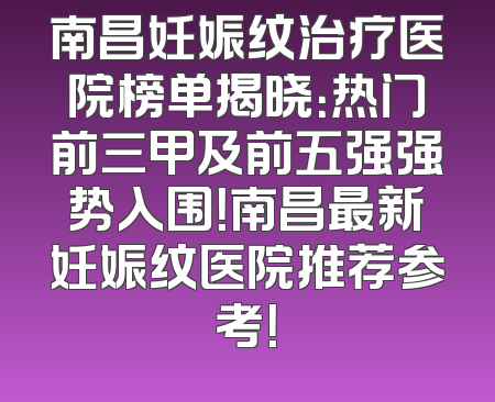 南昌妊娠纹治疗医院榜单揭晓：热门前三甲及前五强强势入围！南昌最新妊娠纹医院推荐参考！