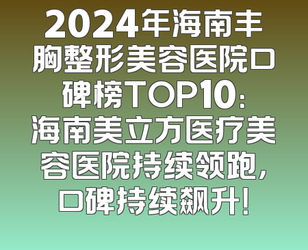 2024年海南丰胸整形美容医院口碑榜TOP10：海南美立方医疗美容医院持续领跑，口碑持续飙升！