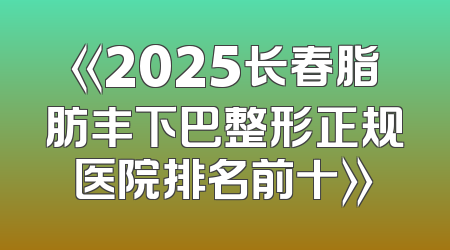 《2025长春脂肪丰下巴整形正规医院排名前十》