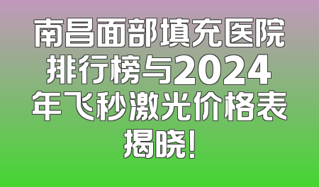 南昌面部填充医院排行榜与2024年飞秒激光价格表揭晓！