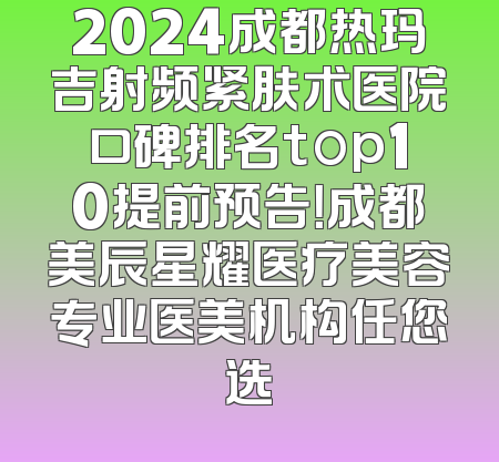 2024成都热玛吉射频紧肤术医院口碑排名top10提前预告！成都美辰星耀医疗美容专业医美机构任您选