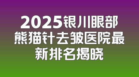 2025银川眼部熊猫针去皱医院最新排名揭晓