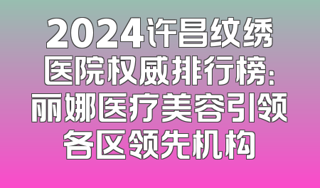 2024许昌纹绣医院权威排行榜：丽娜医疗美容引领各区领先机构