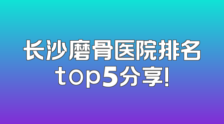 长沙磨骨医院排名top5分享!
