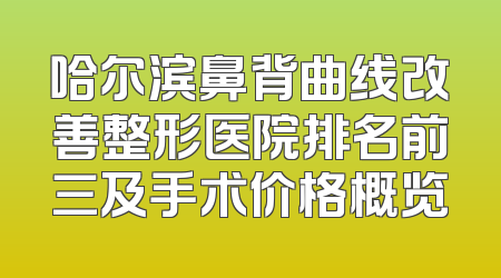 哈尔滨鼻背曲线改善整形医院排名前三及手术价格概览