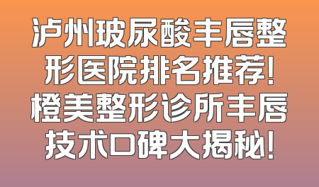 泸州玻尿酸丰唇整形医院排名推荐！橙美整形诊所丰唇技术口碑大揭秘！