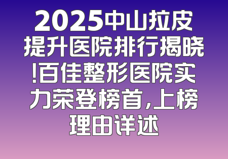 2025中山拉皮提升医院排行揭晓！百佳整形医院实力荣登榜首，上榜理由详述
