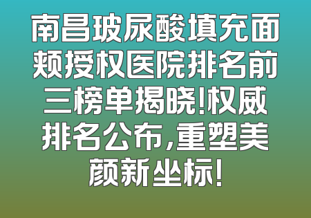 南昌玻尿酸填充面颊授权医院排名前三榜单揭晓！权威排名公布，重塑美颜新坐标！