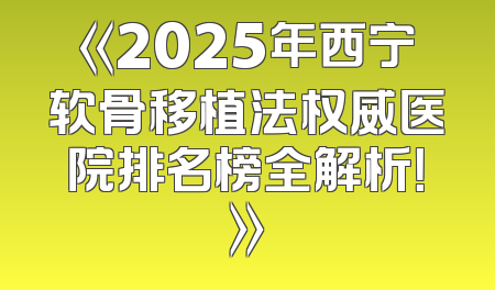 《2025年西宁软骨移植法权威医院排名榜全解析！》