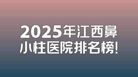 2025年江西鼻小柱医院排名榜！