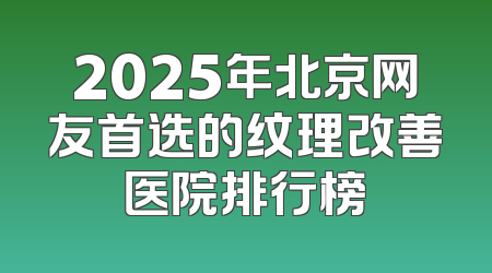 2025年北京网友首选的纹理改善医院排行榜