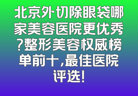 北京外切除眼袋哪家美容医院更优秀？整形美容权威榜单前十，最佳医院评选！