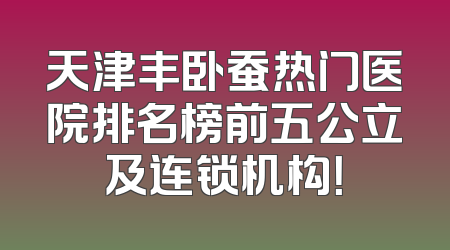 天津丰卧蚕热门医院排名榜前五公立及连锁机构！