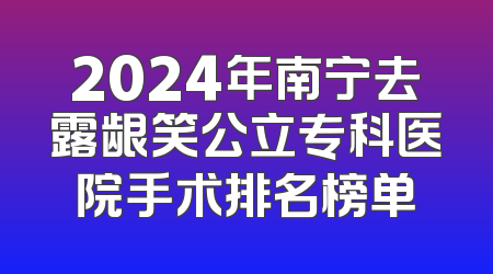 2024年南宁去露龈笑公立专科医院手术排名榜单