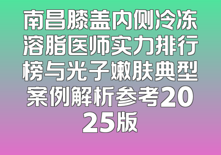 南昌膝盖内侧冷冻溶脂医师实力排行榜与光子嫩肤典型案例解析参考2025版