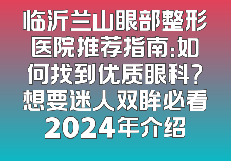 临沂兰山眼部整形医院推荐指南：如何找到优质眼科？想要迷人双眸必看2024年介绍