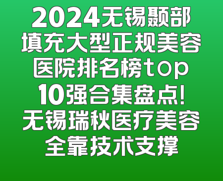2024无锡颞部填充大型正规美容医院排名榜top10强合集盘点！无锡瑞秋医疗美容全靠技术支撑