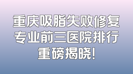 重庆吸脂失败修复专业前三医院排行重磅揭晓！