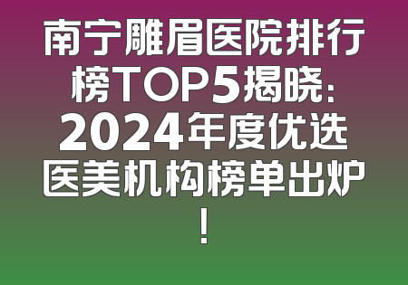 南宁雕眉医院排行榜TOP5揭晓：2024年度优选医美机构榜单出炉！