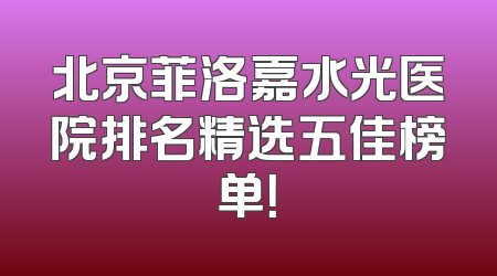 北京菲洛嘉水光医院排名精选五佳榜单！