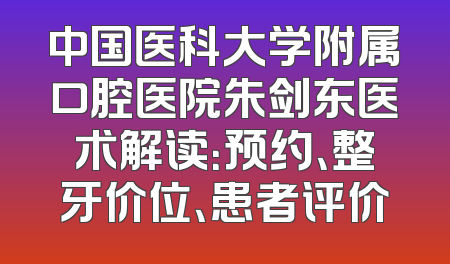 中国医科大学附属口腔医院朱剑东医术解读：预约、整牙价位、患者评价