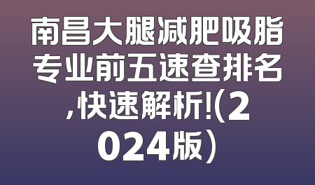 南昌大腿减肥吸脂专业前五速查排名，快速解析！(2024版)
