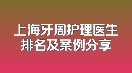 上海牙周护理医生排名及案例分享
