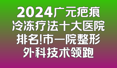 2024广元疤痕冷冻疗法十大医院排名！市一院整形外科技术领跑