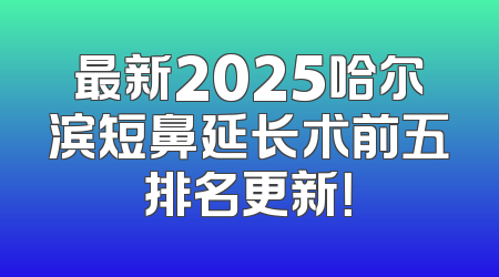 最新2025哈尔滨短鼻延长术前五排名更新！