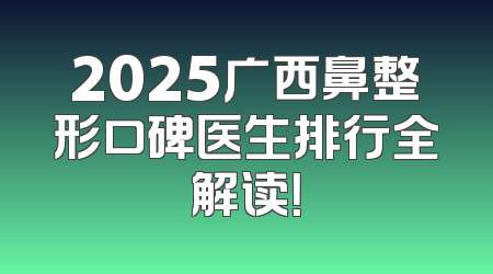 2025广西鼻整形口碑医生排行全解读！