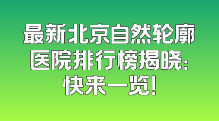 最新北京自然轮廓医院排行榜揭晓：快来一览！