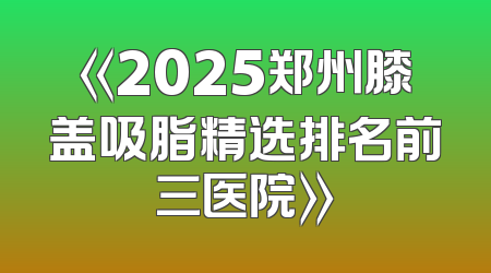 《2025郑州膝盖吸脂精选排名前三医院》