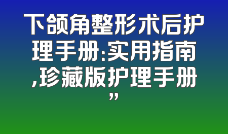 下颌角整形术后护理手册：实用指南，珍藏版护理手册”