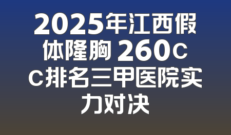 2025年江西假体隆胸 260cc排名三甲医院实力对决