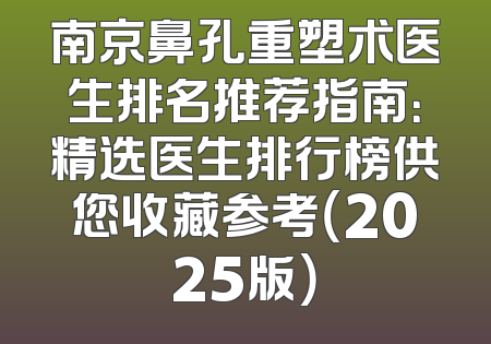 南京鼻孔重塑术医生排名推荐指南：精选医生排行榜供您收藏参考（2025版）