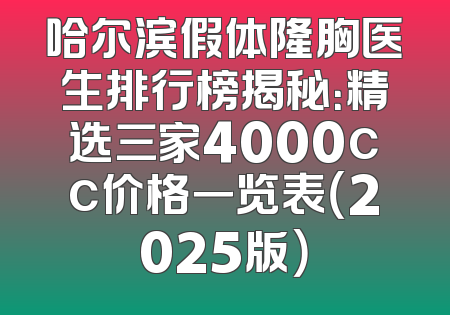 哈尔滨假体隆胸医生排行榜揭秘：精选三家4000cc价格一览表（2025版）